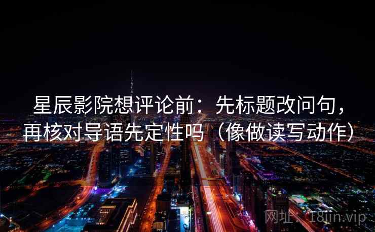 星辰影院想评论前：先标题改问句，再核对导语先定性吗（像做读写动作）
