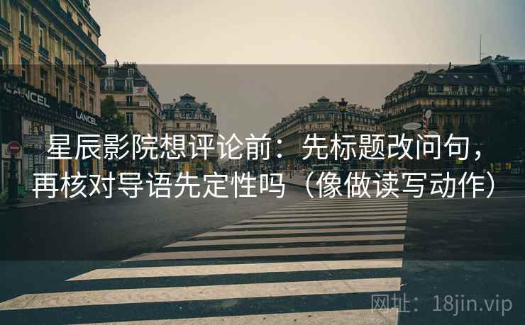 星辰影院想评论前：先标题改问句，再核对导语先定性吗（像做读写动作）