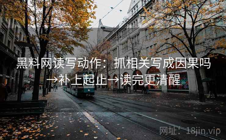 黑料网读写动作：抓相关写成因果吗→补上起止→读完更清醒