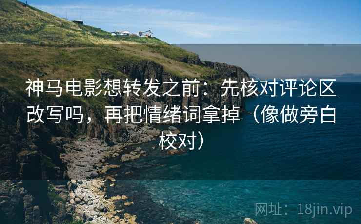 神马电影想转发之前：先核对评论区改写吗，再把情绪词拿掉（像做旁白校对）