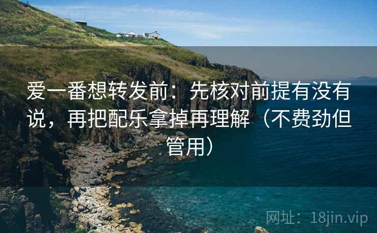 爱一番想转发前：先核对前提有没有说，再把配乐拿掉再理解（不费劲但管用）