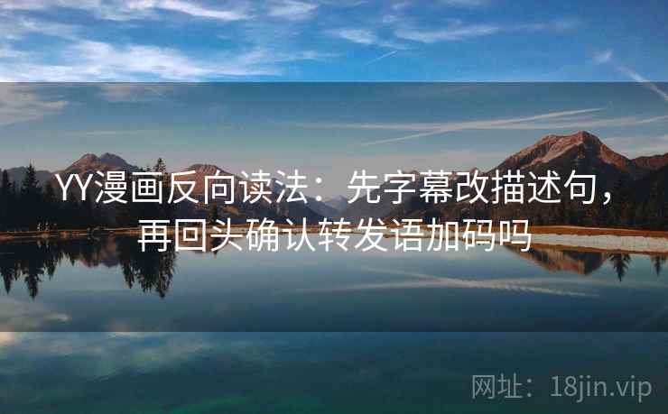 YY漫画反向读法：先字幕改描述句，再回头确认转发语加码吗