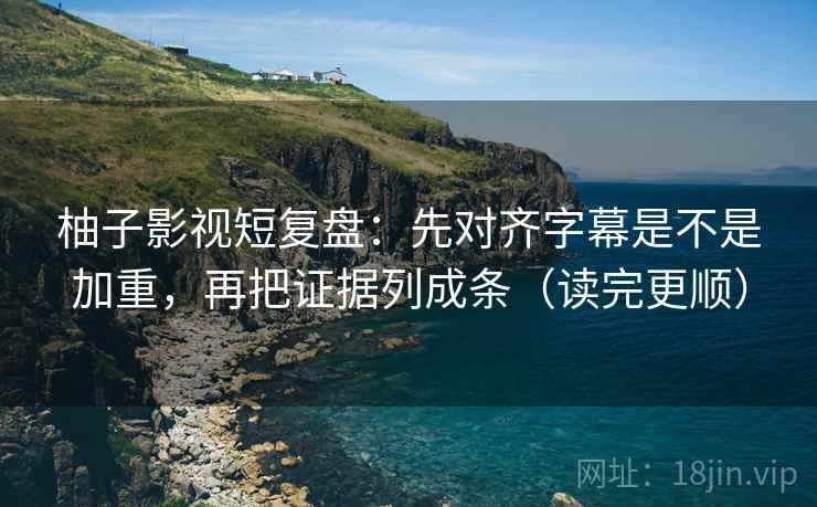 柚子影视短复盘：先对齐字幕是不是加重，再把证据列成条（读完更顺）