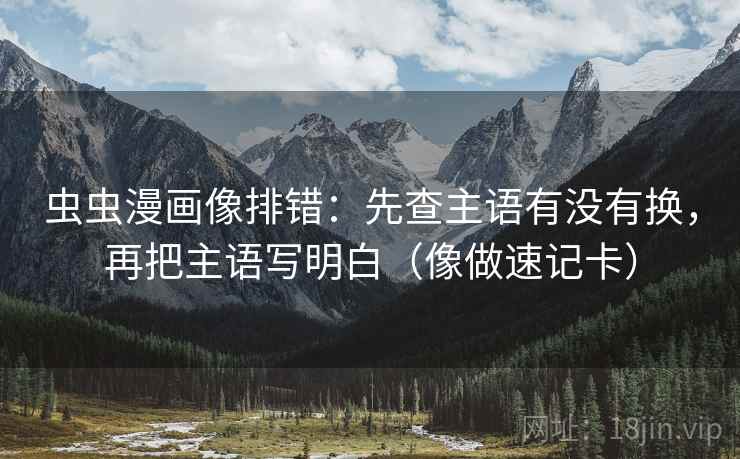 虫虫漫画像排错：先查主语有没有换，再把主语写明白（像做速记卡）