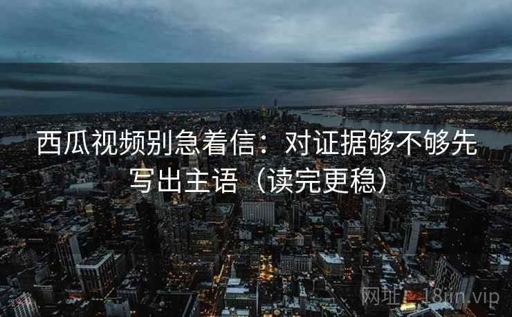 西瓜视频别急着信：对证据够不够先写出主语（读完更稳）
