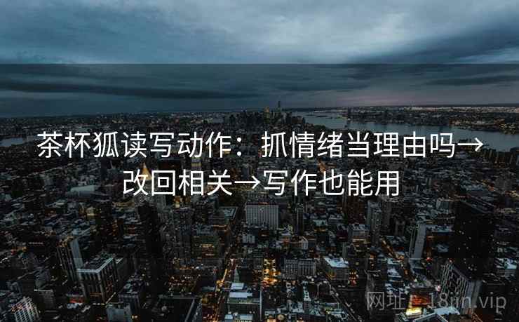 茶杯狐读写动作：抓情绪当理由吗→改回相关→写作也能用