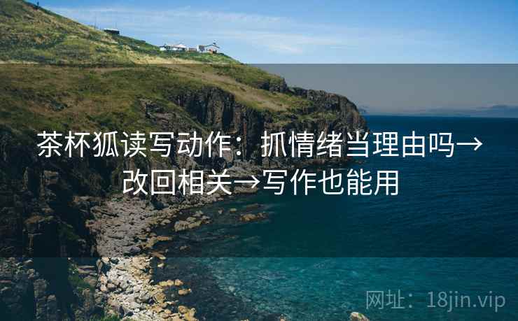 茶杯狐读写动作：抓情绪当理由吗→改回相关→写作也能用