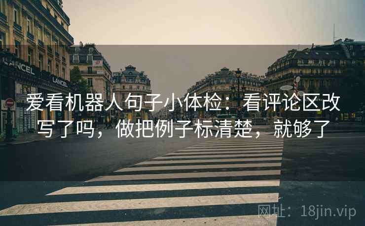 爱看机器人句子小体检：看评论区改写了吗，做把例子标清楚，就够了