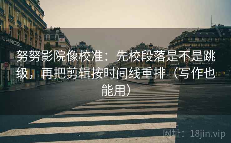努努影院像校准：先校段落是不是跳级，再把剪辑按时间线重排（写作也能用）
