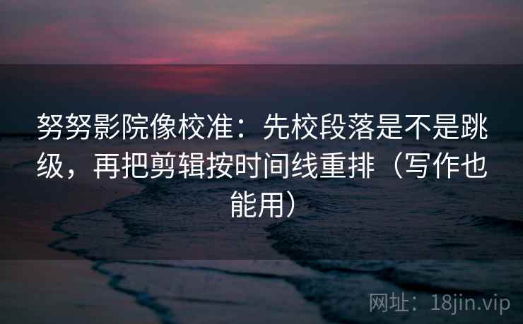 努努影院像校准：先校段落是不是跳级，再把剪辑按时间线重排（写作也能用）