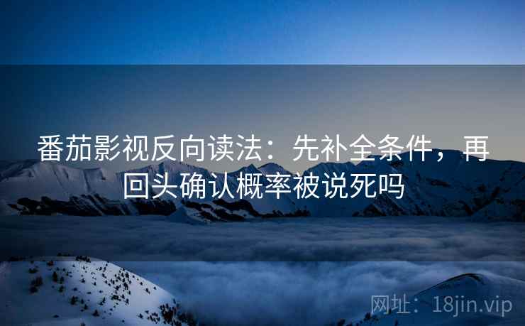 番茄影视反向读法：先补全条件，再回头确认概率被说死吗