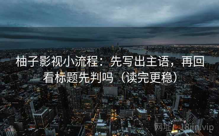 柚子影视小流程：先写出主语，再回看标题先判吗（读完更稳）
