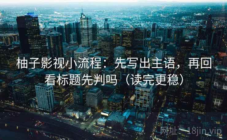 柚子影视小流程：先写出主语，再回看标题先判吗（读完更稳）