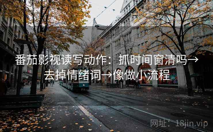 番茄影视读写动作：抓时间窗清吗→去掉情绪词→像做小流程