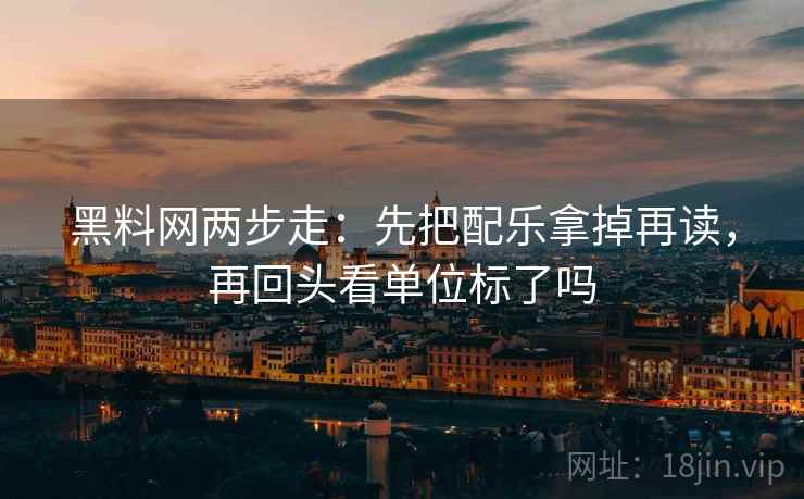黑料网两步走：先把配乐拿掉再读，再回头看单位标了吗