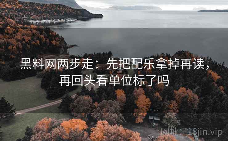 黑料网两步走：先把配乐拿掉再读，再回头看单位标了吗