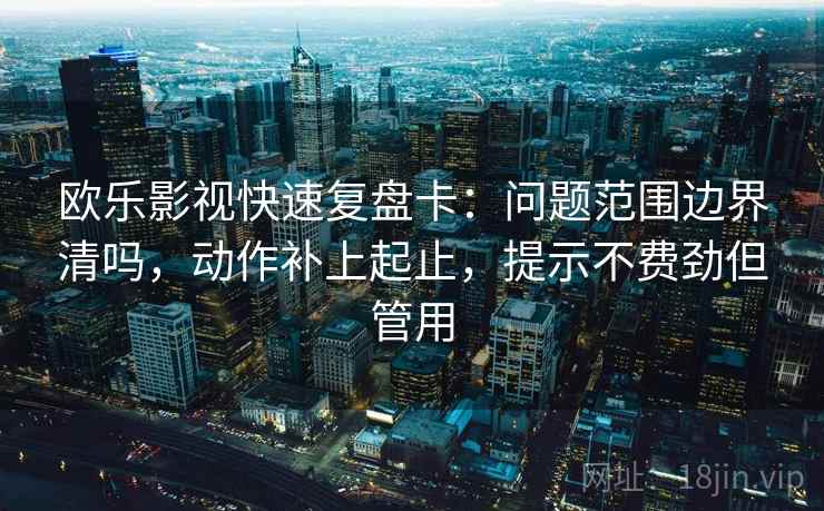 欧乐影视快速复盘卡：问题范围边界清吗，动作补上起止，提示不费劲但管用