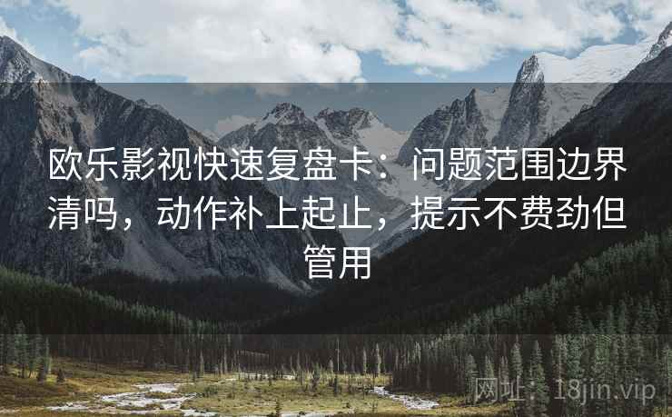 欧乐影视快速复盘卡：问题范围边界清吗，动作补上起止，提示不费劲但管用