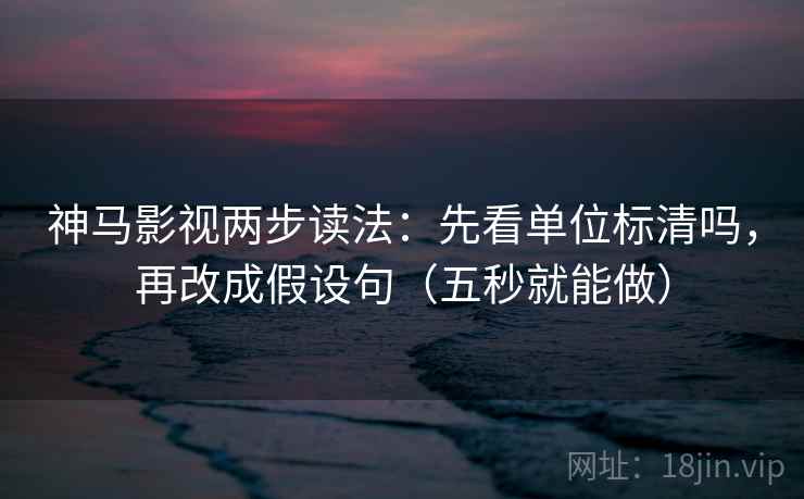 神马影视两步读法：先看单位标清吗，再改成假设句（五秒就能做）