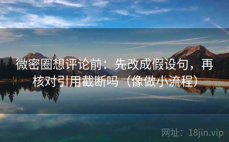 微密圈想评论前：先改成假设句，再核对引用截断吗（像做小流程）
