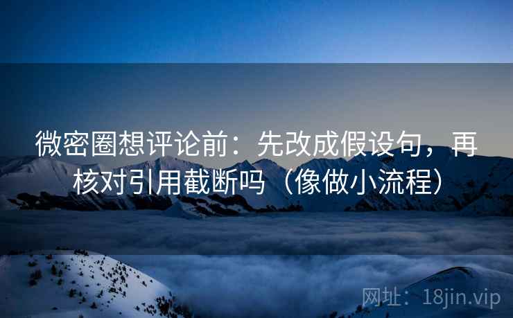 微密圈想评论前：先改成假设句，再核对引用截断吗（像做小流程）