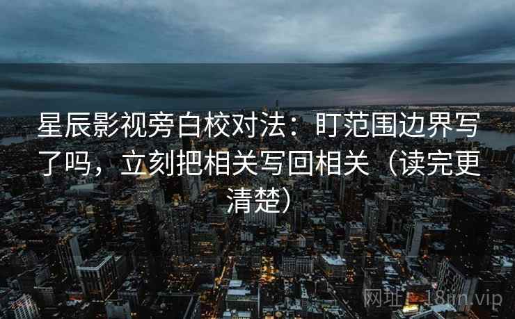 星辰影视旁白校对法：盯范围边界写了吗，立刻把相关写回相关（读完更清楚）