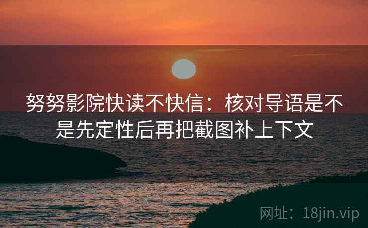 努努影院快读不快信：核对导语是不是先定性后再把截图补上下文