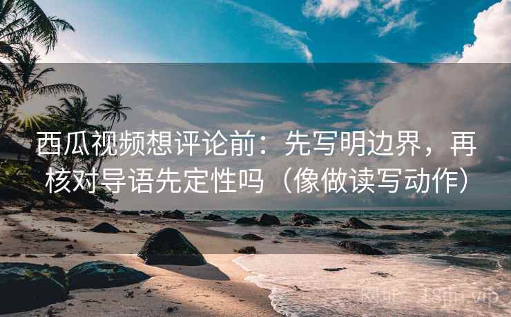 西瓜视频想评论前：先写明边界，再核对导语先定性吗（像做读写动作）