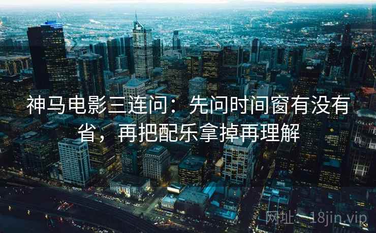 神马电影三连问：先问时间窗有没有省，再把配乐拿掉再理解