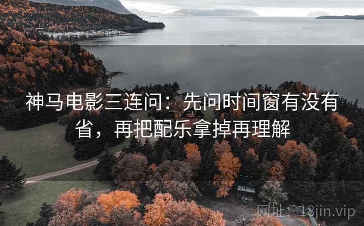 神马电影三连问：先问时间窗有没有省，再把配乐拿掉再理解