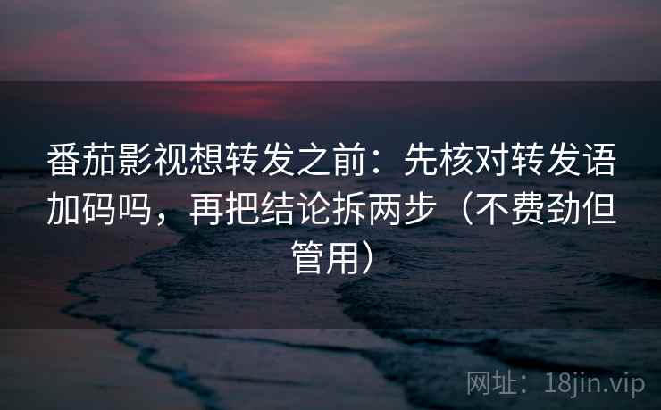 番茄影视想转发之前：先核对转发语加码吗，再把结论拆两步（不费劲但管用）