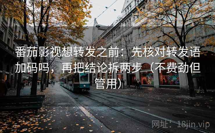 番茄影视想转发之前：先核对转发语加码吗，再把结论拆两步（不费劲但管用）