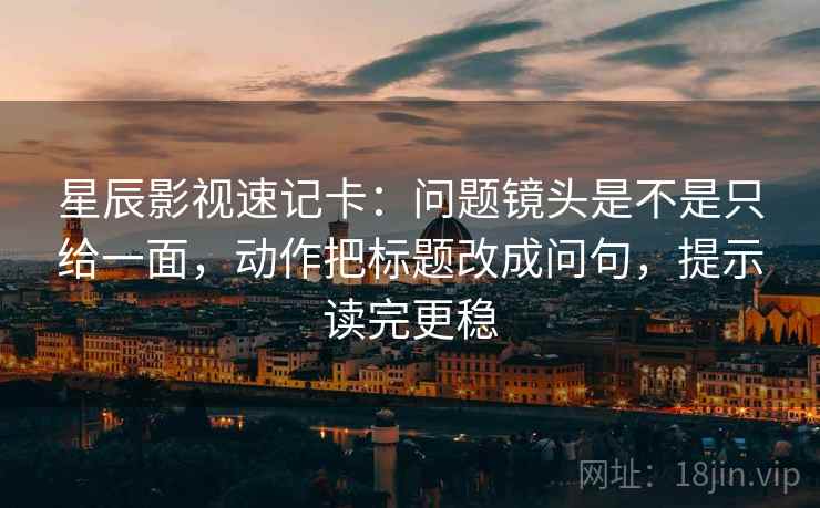 星辰影视速记卡：问题镜头是不是只给一面，动作把标题改成问句，提示读完更稳