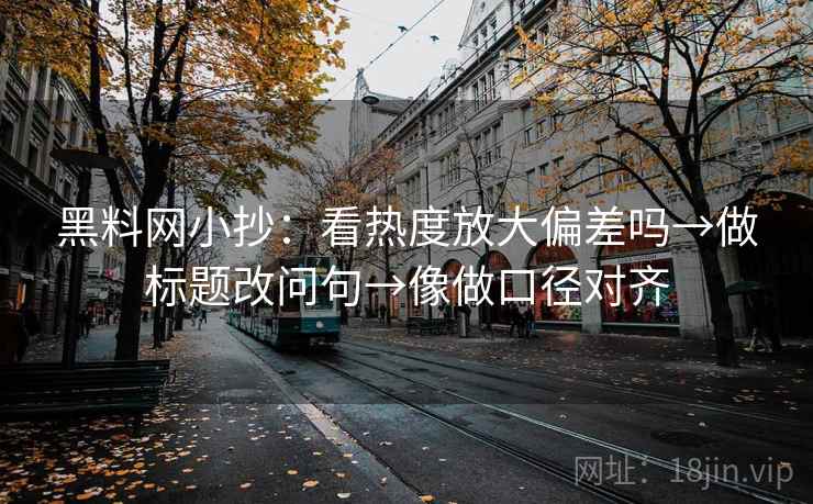 黑料网小抄：看热度放大偏差吗→做标题改问句→像做口径对齐