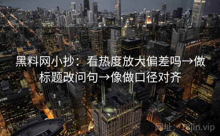 黑料网小抄：看热度放大偏差吗→做标题改问句→像做口径对齐