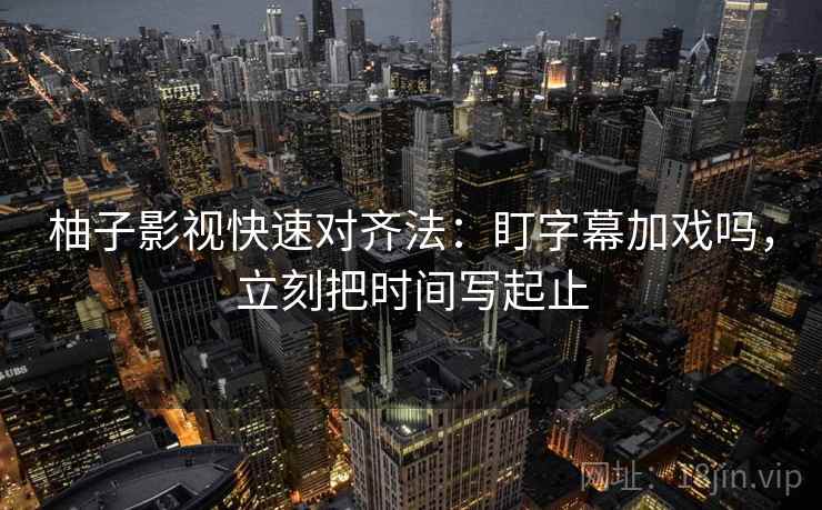 柚子影视快速对齐法：盯字幕加戏吗，立刻把时间写起止