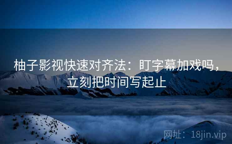柚子影视快速对齐法：盯字幕加戏吗，立刻把时间写起止
