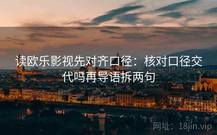 读欧乐影视先对齐口径：核对口径交代吗再导语拆两句