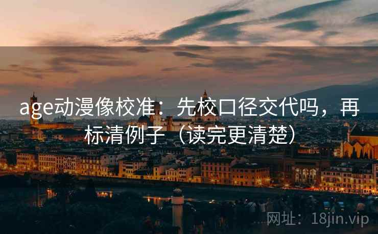 age动漫像校准：先校口径交代吗，再标清例子（读完更清楚）