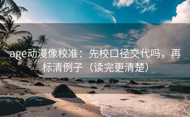 age动漫像校准：先校口径交代吗，再标清例子（读完更清楚）