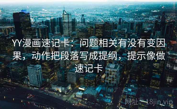 YY漫画速记卡：问题相关有没有变因果，动作把段落写成提纲，提示像做速记卡