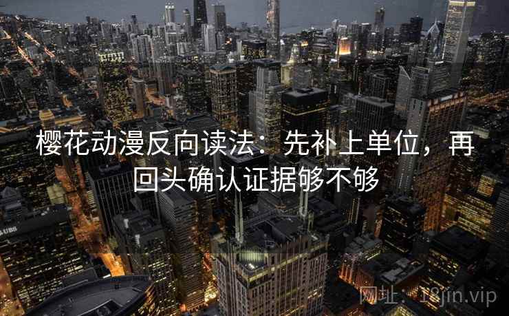 樱花动漫反向读法：先补上单位，再回头确认证据够不够