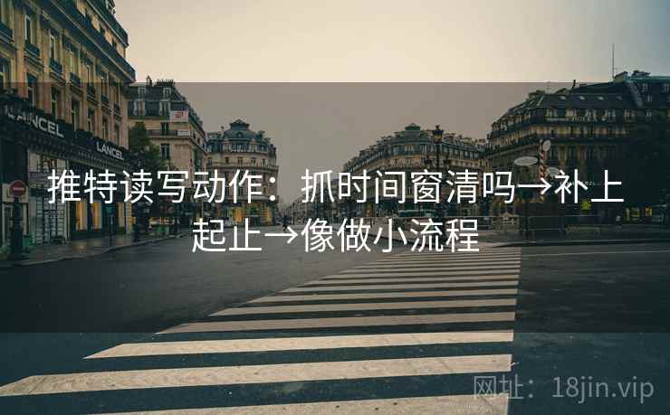 推特读写动作：抓时间窗清吗→补上起止→像做小流程