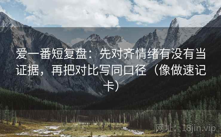 爱一番短复盘：先对齐情绪有没有当证据，再把对比写同口径（像做速记卡）