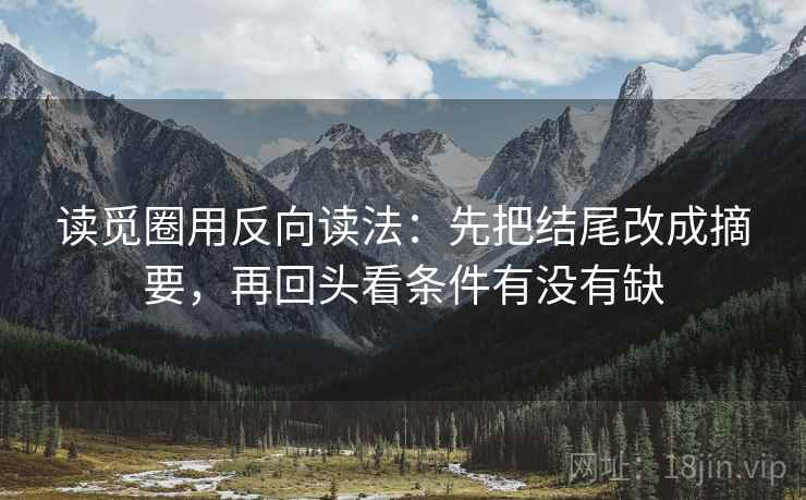 读觅圈用反向读法：先把结尾改成摘要，再回头看条件有没有缺