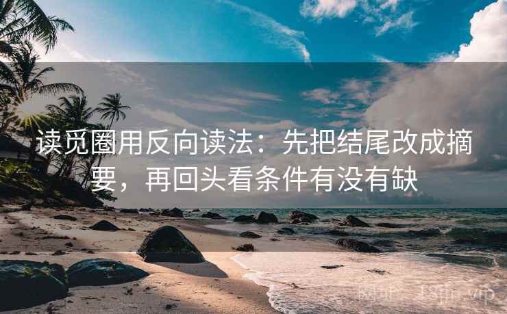读觅圈用反向读法：先把结尾改成摘要，再回头看条件有没有缺