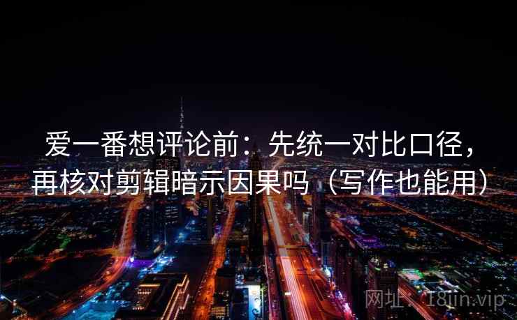 爱一番想评论前：先统一对比口径，再核对剪辑暗示因果吗（写作也能用）