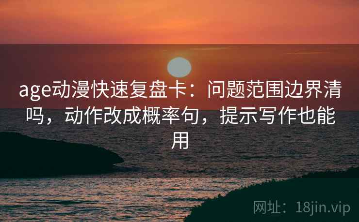 age动漫快速复盘卡：问题范围边界清吗，动作改成概率句，提示写作也能用