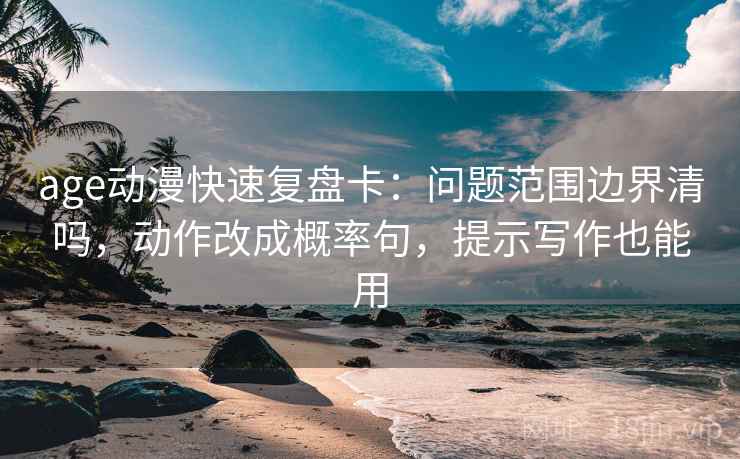 age动漫快速复盘卡：问题范围边界清吗，动作改成概率句，提示写作也能用