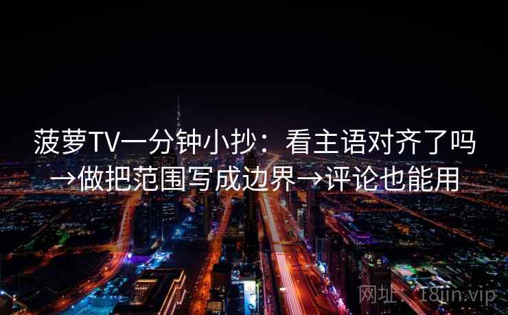 菠萝TV一分钟小抄：看主语对齐了吗→做把范围写成边界→评论也能用